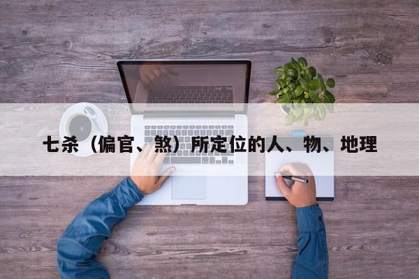 七杀（偏官、煞）所定位的人、物、地理