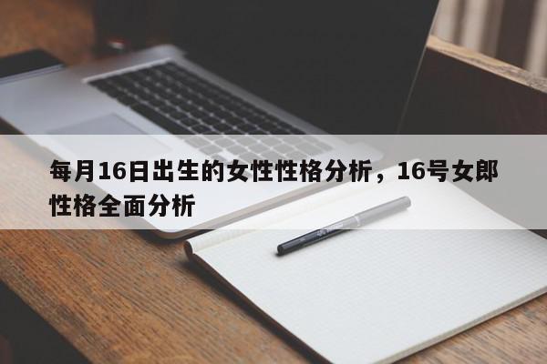 每月16日出生的女性性格分析，16号女郎性格全面分析