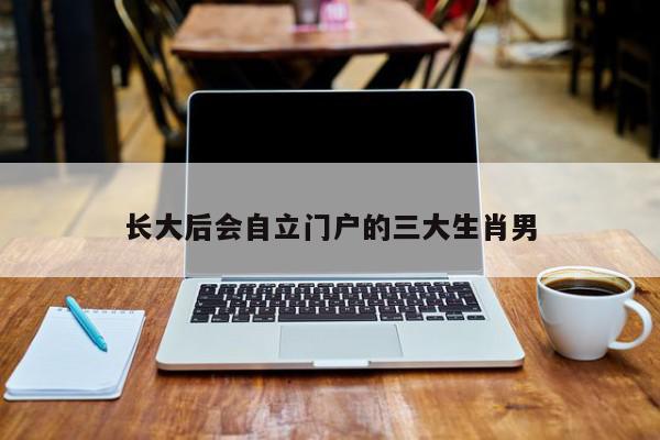 长大后会自立门户的三大生肖男