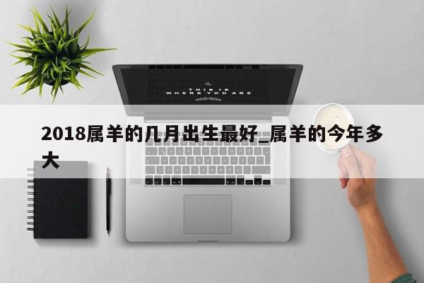 2018属羊的几月出生最好_属羊的今年多大