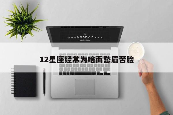 12星座经常为啥而愁眉苦脸