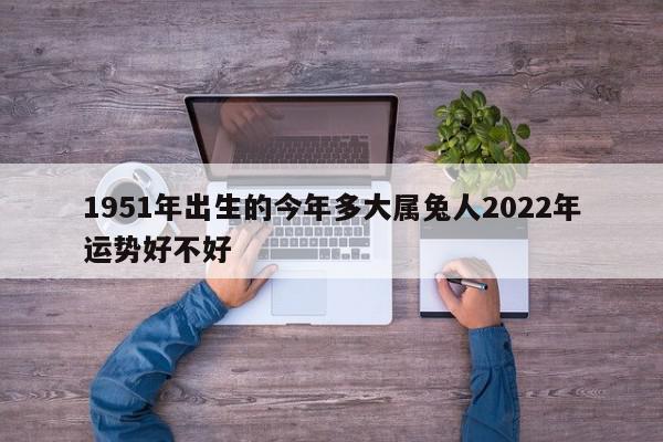 1951年出生的今年多大属兔人2022年运势好不好