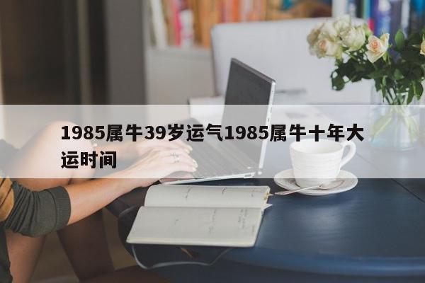 1985属牛39岁运气1985属牛十年大运时间