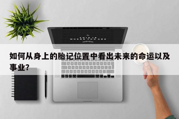 如何从身上的胎记位置中看出未来的命运以及事业?