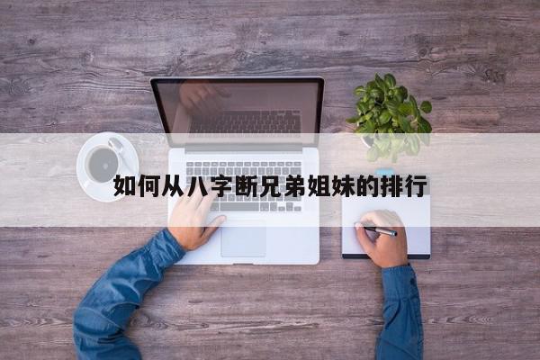 如何从八字断兄弟姐妹的排行