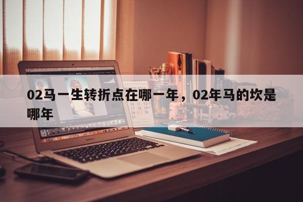 02马一生转折点在哪一年，02年马的坎是哪年