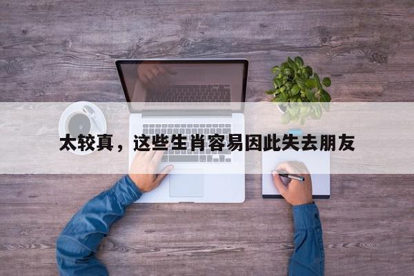 太较真，这些生肖容易因此失去朋友