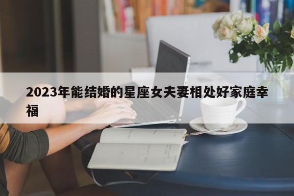 2023年能结婚的星座女夫妻相处好家庭幸福