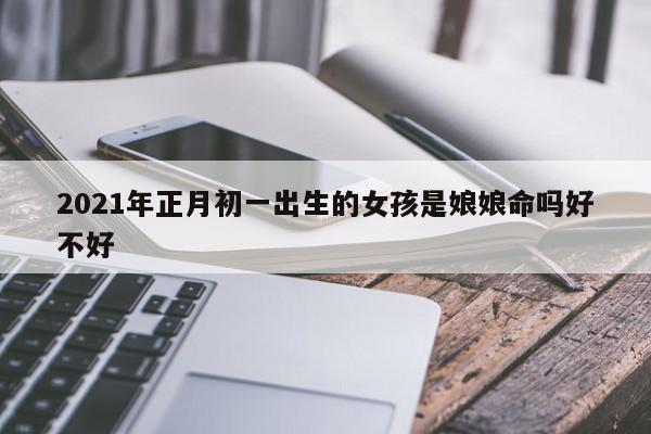 2021年正月初一出生的女孩是娘娘命吗好不好