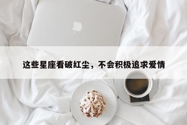 这些星座看破红尘，不会积极追求爱情