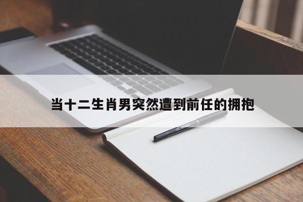 当十二生肖男突然遭到前任的拥抱