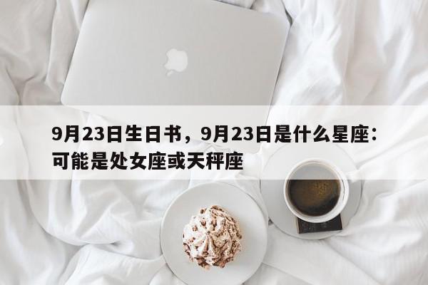9月23日生日书，9月23日是什么星座：可能是处女座或天秤座