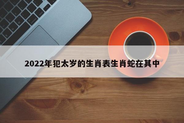 2022年犯太岁的生肖表生肖蛇在其中