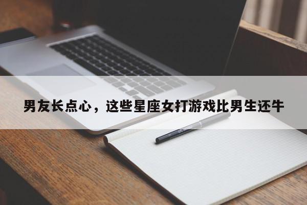 男友长点心，这些星座女打游戏比男生还牛