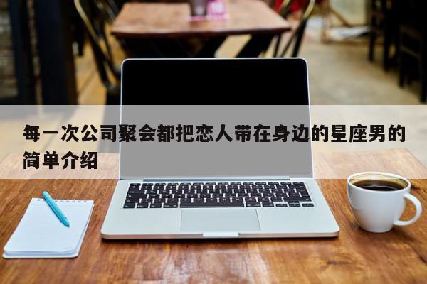 每一次公司聚会都把恋人带在身边的星座男的简单介绍