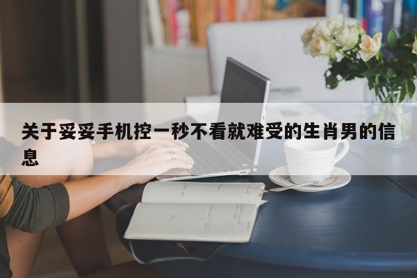 关于妥妥手机控一秒不看就难受的生肖男的信息