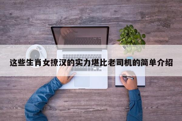 这些生肖女撩汉的实力堪比老司机的简单介绍