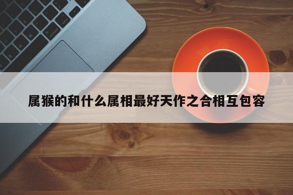 属猴的和什么属相最好天作之合相互包容