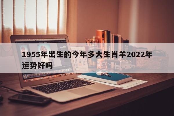 1955年出生的今年多大生肖羊2022年运势好吗