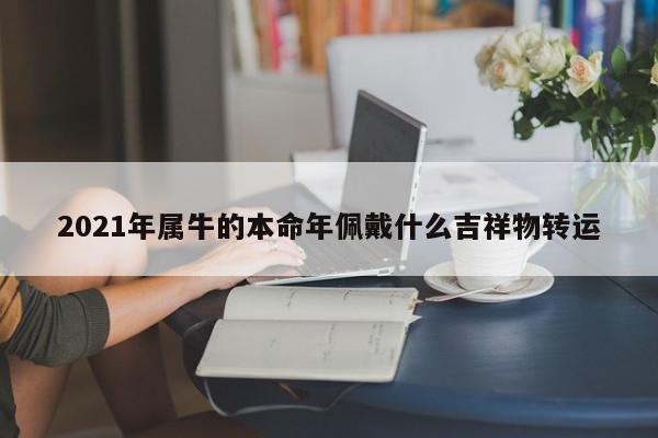 2021年属牛的本命年佩戴什么吉祥物转运