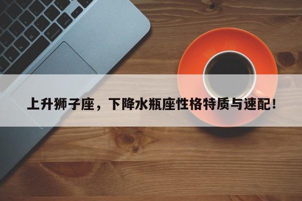 上升狮子座，下降水瓶座性格特质与速配！