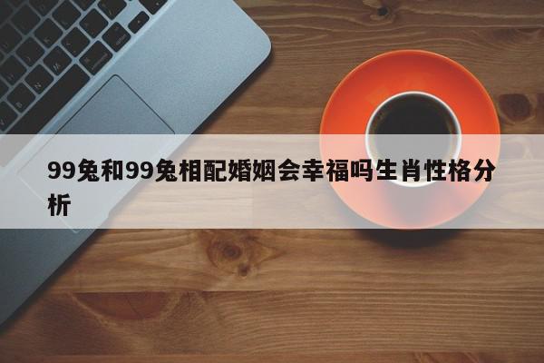 99兔和99兔相配婚姻会幸福吗生肖性格分析