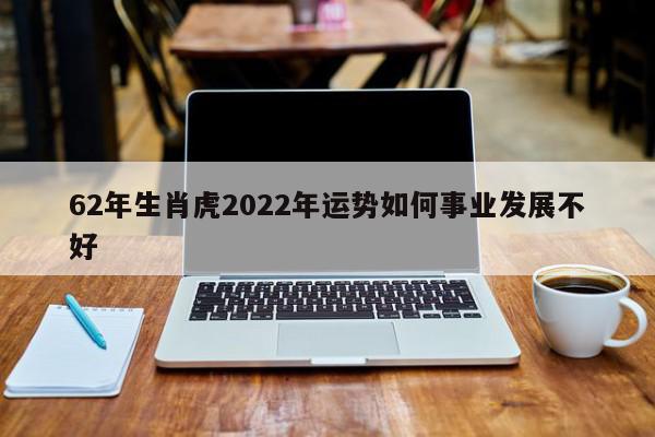 62年生肖虎2022年运势如何事业发展不好