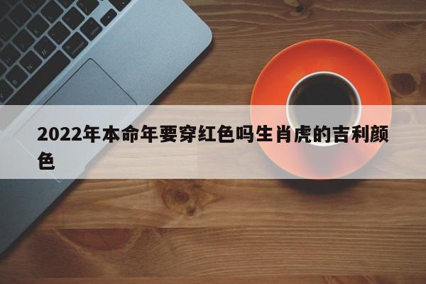 2022年本命年要穿红色吗生肖虎的吉利颜色