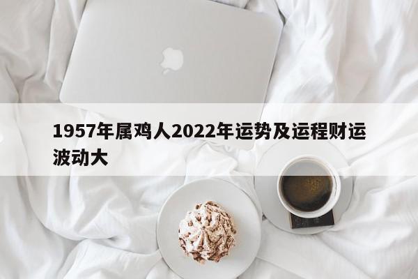 1957年属鸡人2022年运势及运程财运波动大