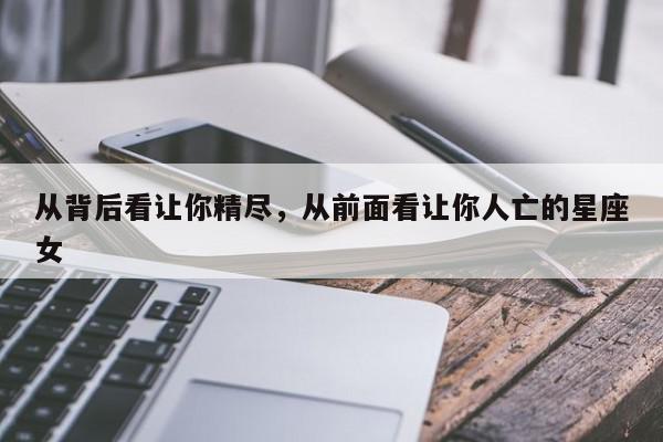 从背后看让你精尽,从前面看让你人亡的星座女