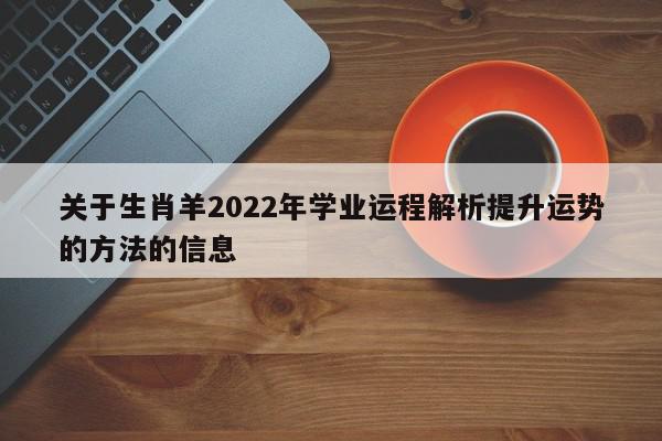 关于生肖羊2022年学业运程解析提升运势的方法的信息